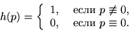 \begin{displaymath}
h(p) =
\left\{\begin{array}{ll}
1,&\mbox{ если $p\not\equiv 0$,} \\
0,&\mbox{ если $p \equiv 0$.}
\end{array}\right.
\end{displaymath}